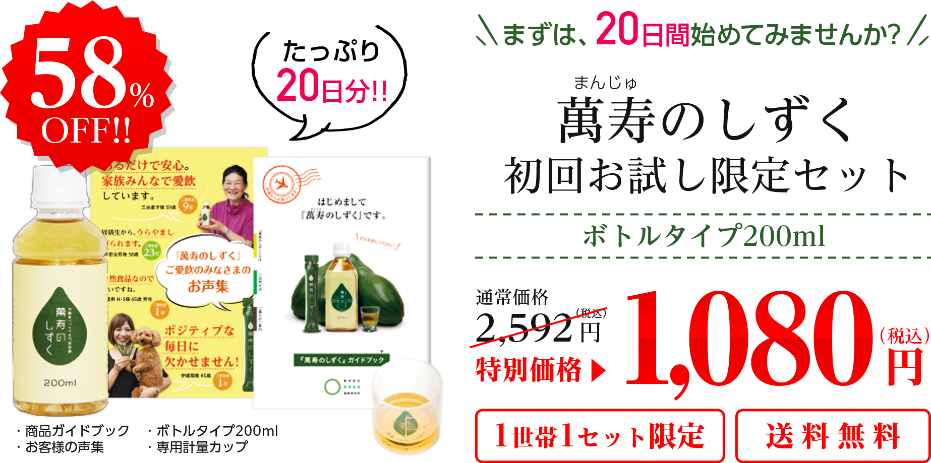 このページ限定 初めての方だけに20日間ためせる限定のセットをご用意しました！ 萬寿のしずく 初回お試し限定セット ボトルタイプ200ml 通常価格2,592円が特別価格58%OFFの1,080円 1世帯1本セット限定 送料無料